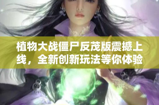 植物大战僵尸反茂版震撼上线，全新创新玩法等你体验！