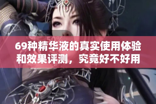 69种精华液的真实使用体验和效果评测，究竟好不好用