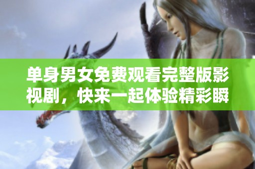 单身男女免费观看完整版影视剧，快来一起体验精彩瞬间！