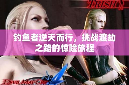 钓鱼者逆天而行，挑战渡劫之路的惊险旅程