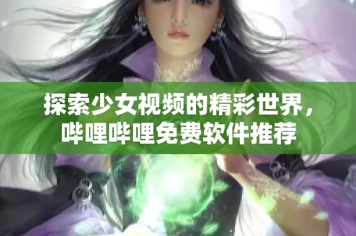 探索少女视频的精彩世界，哔哩哔哩免费软件推荐