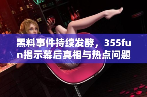黑料事件持续发酵，355fun揭示幕后真相与热点问题