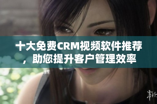 十大免费CRM视频软件推荐，助您提升客户管理效率