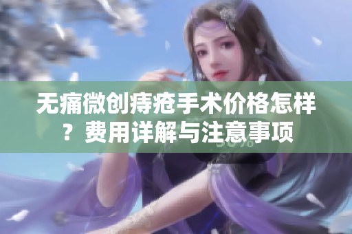 无痛微创痔疮手术价格怎样？费用详解与注意事项