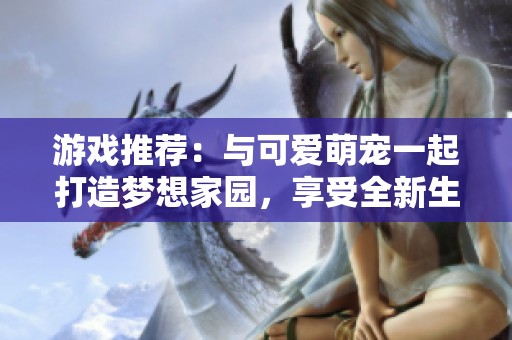 游戏推荐：与可爱萌宠一起打造梦想家园，享受全新生活体验