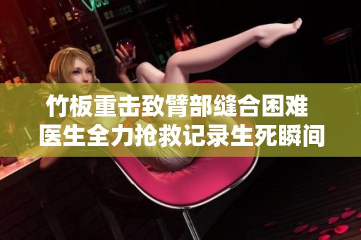 竹板重击致臂部缝合困难 医生全力抢救记录生死瞬间