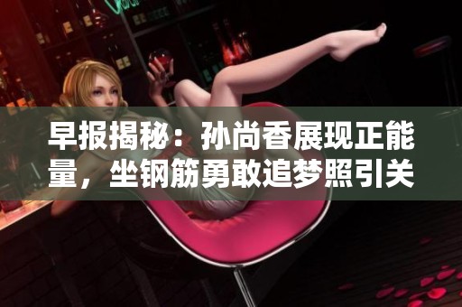 早报揭秘：孙尚香展现正能量，坐钢筋勇敢追梦照引关注