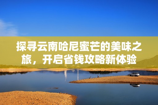 探寻云南哈尼蜜芒的美味之旅，开启省钱攻略新体验