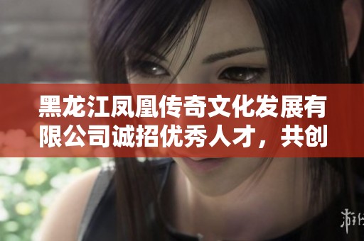 黑龙江凤凰传奇文化发展有限公司诚招优秀人才，共创辉煌未来