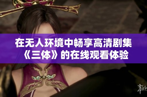 在无人环境中畅享高清剧集《三体》的在线观看体验