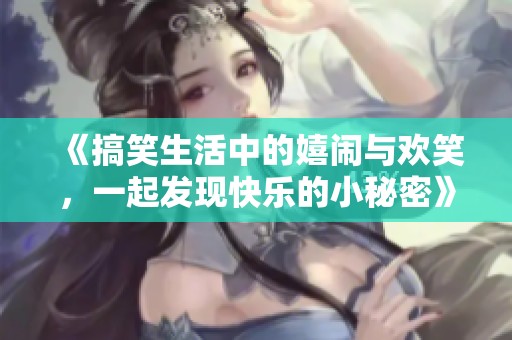 《搞笑生活中的嬉闹与欢笑，一起发现快乐的小秘密》