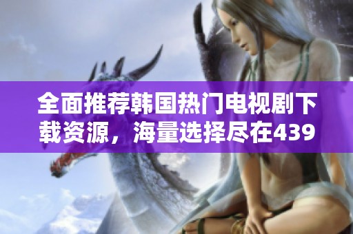全面推荐韩国热门电视剧下载资源，海量选择尽在4399平台