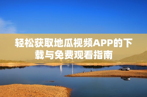 轻松获取地瓜视频APP的下载与免费观看指南