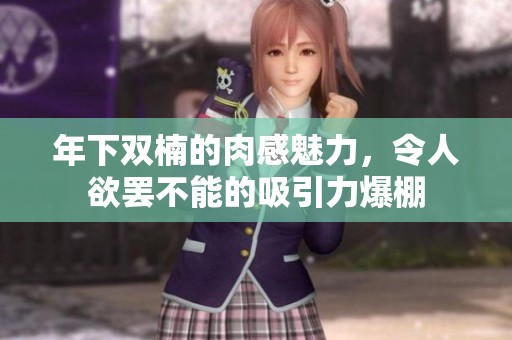 年下双楠的肉感魅力，令人欲罢不能的吸引力爆棚