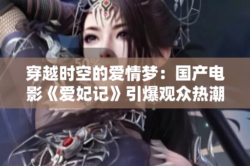 穿越时空的爱情梦：国产电影《爱妃记》引爆观众热潮