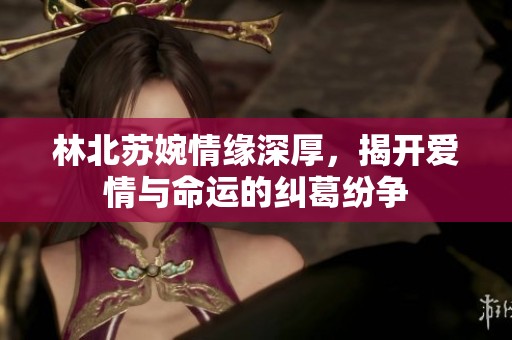 林北苏婉情缘深厚，揭开爱情与命运的纠葛纷争