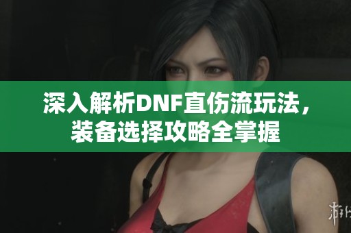 深入解析DNF直伤流玩法，装备选择攻略全掌握