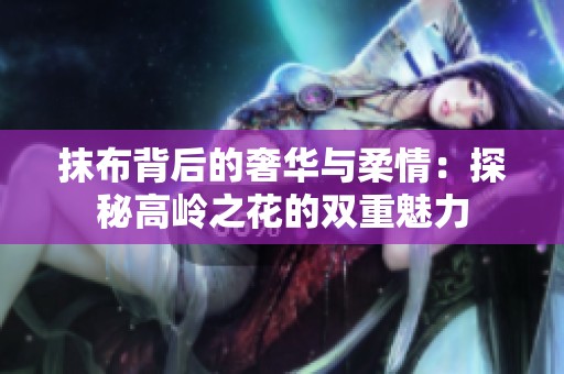 抹布背后的奢华与柔情：探秘高岭之花的双重魅力