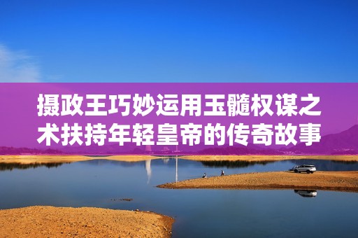 摄政王巧妙运用玉髓权谋之术扶持年轻皇帝的传奇故事