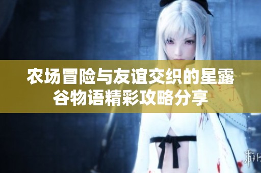 农场冒险与友谊交织的星露谷物语精彩攻略分享