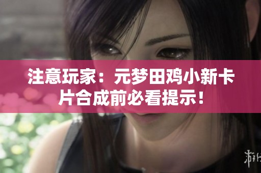 注意玩家：元梦田鸡小新卡片合成前必看提示！