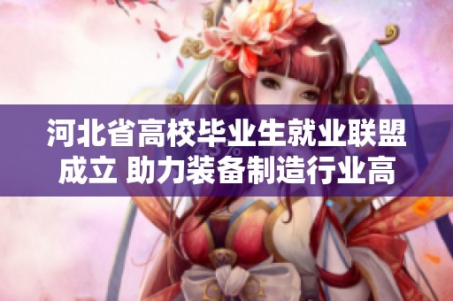 河北省高校毕业生就业联盟成立 助力装备制造行业高质量就业发展