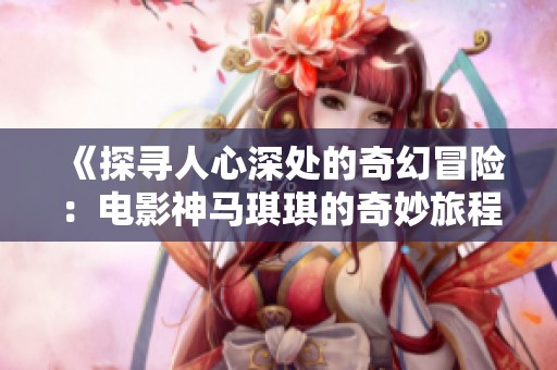 《探寻人心深处的奇幻冒险：电影神马琪琪的奇妙旅程》