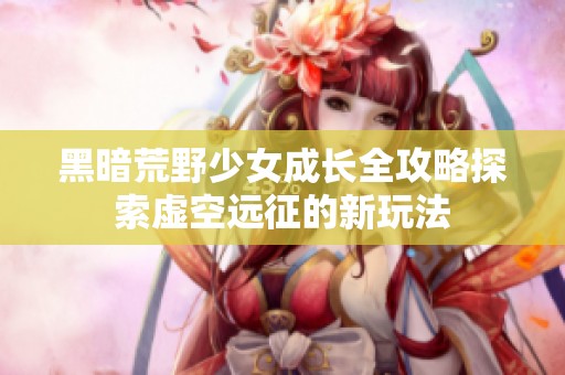 黑暗荒野少女成长全攻略探索虚空远征的新玩法