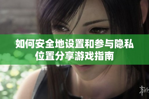 如何安全地设置和参与隐私位置分享游戏指南