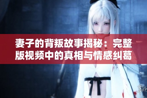 妻子的背叛故事揭秘：完整版视频中的真相与情感纠葛