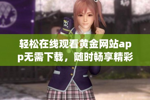 轻松在线观看黄金网站app无需下载，随时畅享精彩内容
