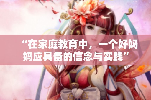 “在家庭教育中，一个好妈妈应具备的信念与实践”