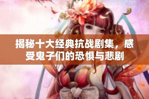 揭秘十大经典抗战剧集，感受鬼子们的恐惧与悲剧