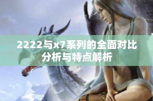 2222与x7系列的全面对比分析与特点解析