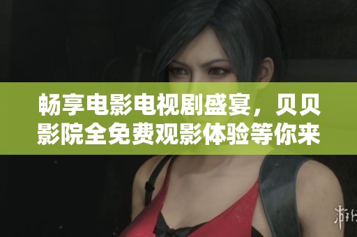 畅享电影电视剧盛宴，贝贝影院全免费观影体验等你来享受！