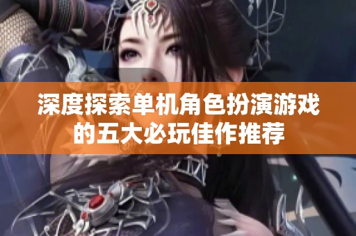 深度探索单机角色扮演游戏的五大必玩佳作推荐