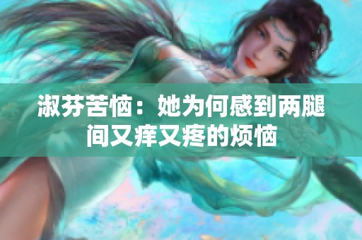 淑芬苦恼：她为何感到两腿间又痒又疼的烦恼