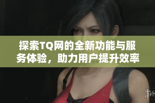 探索TQ网的全新功能与服务体验，助力用户提升效率