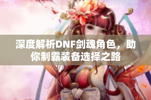 深度解析DNF剑魂角色，助你制霸装备选择之路