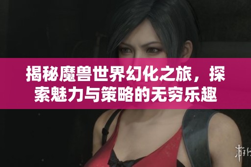揭秘魔兽世界幻化之旅，探索魅力与策略的无穷乐趣