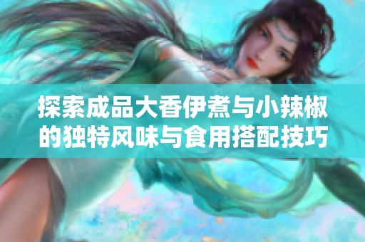 探索成品大香伊煮与小辣椒的独特风味与食用搭配技巧