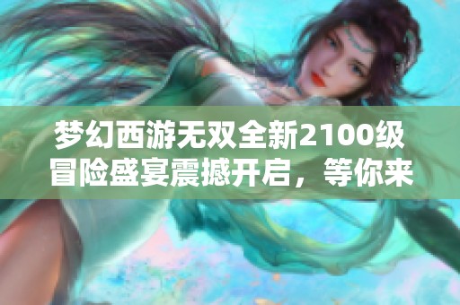 梦幻西游无双全新2100级冒险盛宴震撼开启，等你来战！