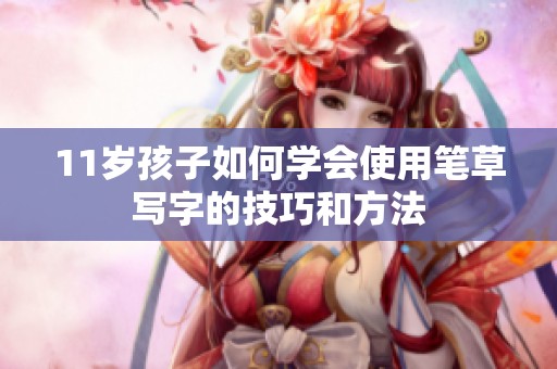 11岁孩子如何学会使用笔草写字的技巧和方法