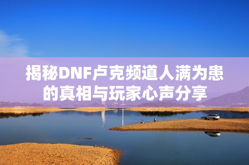 揭秘DNF卢克频道人满为患的真相与玩家心声分享