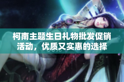 柯南主题生日礼物批发促销活动，优质又实惠的选择