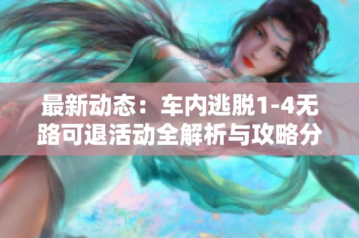 最新动态：车内逃脱1-4无路可退活动全解析与攻略分享