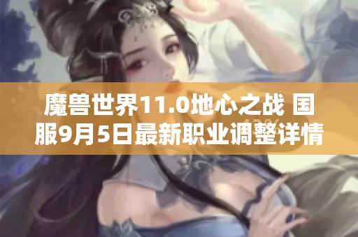 魔兽世界11.0地心之战 国服9月5日最新职业调整详情揭秘