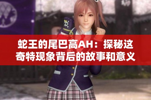 蛇王的尾巴高AH：探秘这奇特现象背后的故事和意义