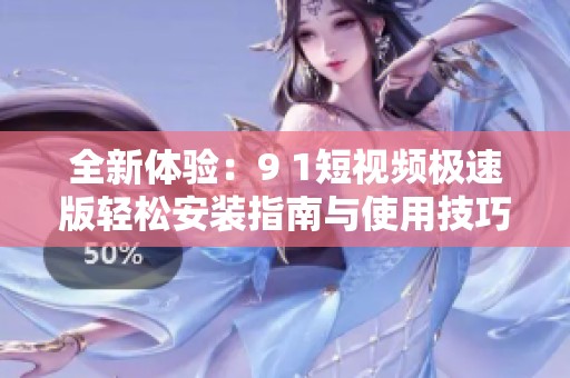 全新体验：9 1短视频极速版轻松安装指南与使用技巧