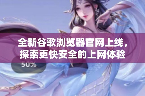 全新谷歌浏览器官网上线，探索更快安全的上网体验